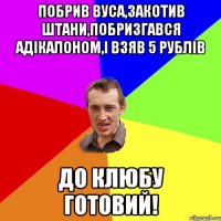 побрив вуса,закотив штани,побризгався адікалоном,і взяв 5 рублів до клюбу готовий!