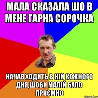 мала сказала шо в мене гарна сорочка начав ходить в ній кожного дня,шоби малій було приємно