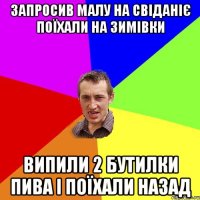 запросив малу на свіданіє поїхали на зимівки випили 2 бутилки пива і поїхали назад