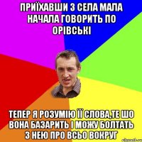 приїхавши з села мала начала говорить по орівські тепер я розумію її слова,те шо вона базарить і можу болтать з нею про всьо вокруг