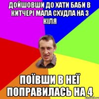 дойшовши до хати баби в китчері мала схудла на 3 кіля поївши в неї поправилась на 4