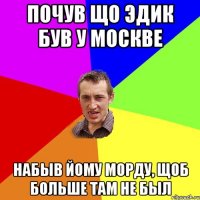 Почув що Эдик був у Москве набыв йому морду, щоб больше там не был