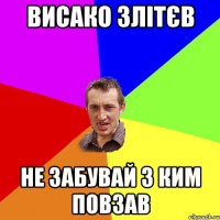 ВИСАКО ЗЛІТЄВ НЕ ЗАБУВАЙ З КИМ ПОВЗАВ