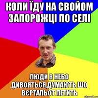 коли їду на свойом запорожці по селі люди в небо дивояться,думають шо вєртальот летить