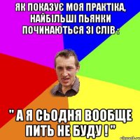 як показує моя практіка, найбільші пьянки починаються зі слів : " а я сьодня вообще пить не буду ! "