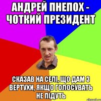 Андрей Пнепох - чоткий президент Сказав на селі, що дам з вертухи, якщо голосувать не підуть