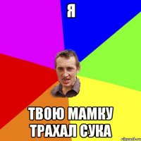 Я твою мамку трахал сука