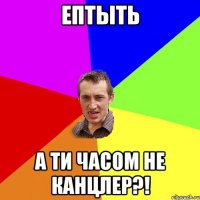 Ептыть А ти часом не канцлер?!