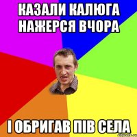 казали калюга нажерся вчора і обригав пів села