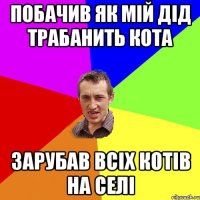 побачив як мій дід трабанить кота зарубав всіх котів на селі