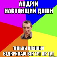 Андрій настоящий джин тільки пляшку відкриваю він тут як тут