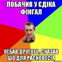 Побачив у Єдіка фінгал Уєбав другого, сказав шо для расновесія