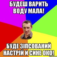 Будеш варить воду Мала! Буде зіпсований настрій и сине око!