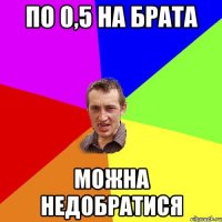 по 0,5 на брата можна недобратися