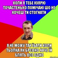 коли я тебе хуярю точастенько помічаю шо не хочеш ти стогнати я не можу так їбати коли тьолка як брєвно наче їй блять все одно