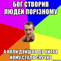 Бог створив людей порізному а коли дойшов до Китая йому стало скучно