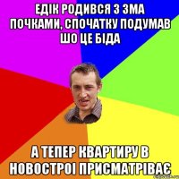 Едік родився з 3ма почками, спочатку подумав шо це біда А тепер квартиру в новостроі присматріває