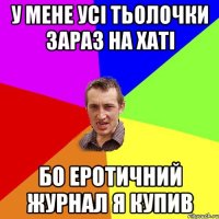 У мене усі тьолочки зараз на хаті бо еротичний журнал я купив