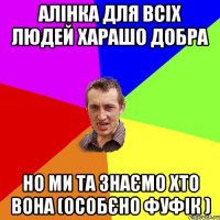 Алінка для всіх людей харашо добра Но ми та знаємо хто вона (Особєно Фуфік )