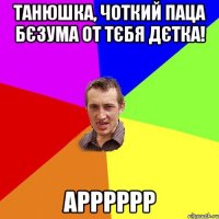 Танюшка, Чоткий паца бєзума от тєбя дєтка! арррррр