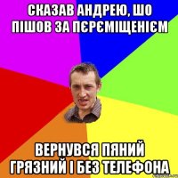 Сказав Андрею, шо пішов за пєрєміщенієм Вернувся пяний грязний і без телефона