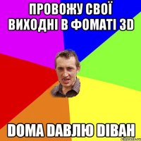 провожу свої виходні в фоматі 3D Dома Dавлю Dіван