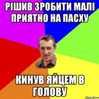 рішив зробити малі приятно на пасху кинув яйцем в голову