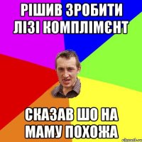 Рішив зробити Лізі комплімєнт Сказав шо на маму похожа