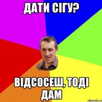 дати сігу? відсосеш, тоді дам