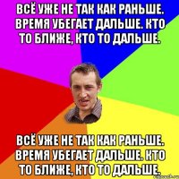 Всё уже не так как раньше. Время убегает дальше. Кто то ближе, кто то дальше. Всё уже не так как раньше. Время убегает дальше. Кто то ближе, кто то дальше.