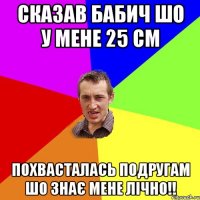 Сказав Бабич шо у мене 25 см похвасталась подругам шо знає мене ЛІЧНО!!