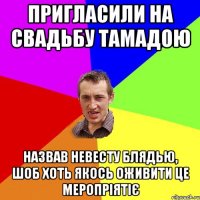 пригласили на свадьбу тамадою назвав невесту блядью, шоб хоть якось оживити це меропріятіє