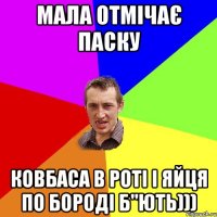 мала отмічає Паску ковбаса в роті і яйця по бороді б"ють)))