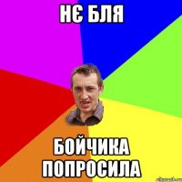 НЄ БЛЯ БОЙЧИКА ПОПРОСИЛА