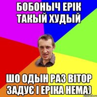 Бобоныч Ерік такый худый шо одын раз вітор задує і Еріка нема)