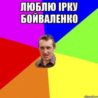 ЛЮБЛЮ ІРКУ БОЙВАЛЕНКО 