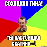 Сохацкая Тина! Ты настоящая СКАТИНА =)