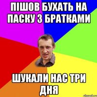 пішов бухать на паску з братками шукали нас три дня