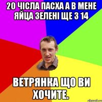 20 чісла Пасха а в мене яйца зелені ще з 14 ветрянка що ви хочите.