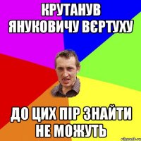 Крутанув Януковичу вєртуху До цих пір знайти не можуть