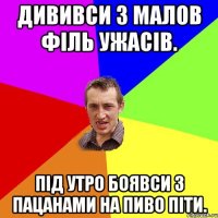 Дививси з малов філь ужасів. Під утро боявси з пацанами на пиво піти.