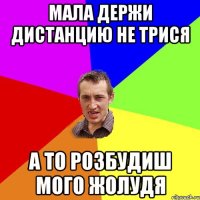 МАЛА ДЕРЖИ ДИСТАНЦИЮ НЕ ТРИСЯ А ТО РОЗБУДИШ МОГО ЖОЛУДЯ
