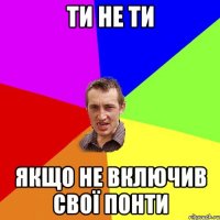ти не ти якщо не включив свої понти
