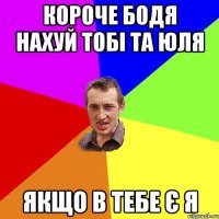 Короче Бодя нахуй тобі та Юля якщо в тебе є я