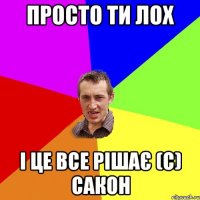 Просто ти ЛОХ І ЦЕ ВСЕ РІШАЄ (c) Cакон
