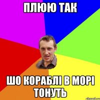 Плюю так шо кораблі в морі тонуть