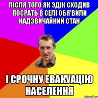 після того як эдік сходив посрать в селі обя'вили надзвичайний стан і срочну евакуацію населення