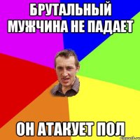 Брутальный мужчина не падает он атакует пол