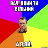вау! який ти сільний а я яй!
