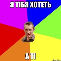 Я ТIБЯ ХОТЕТЬ А ТI